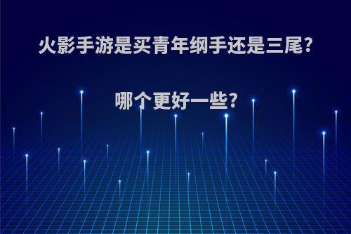 火影手游是买青年纲手还是三尾?哪个更好一些?(火影手游青年纲手平民搭配)