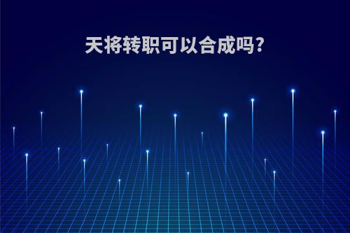 天将转职可以合成吗?