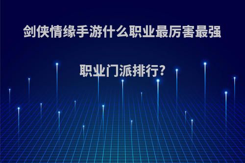 剑侠情缘手游什么职业最厉害最强职业门派排行?