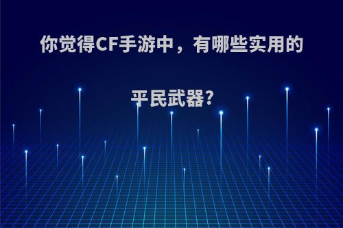 你觉得CF手游中，有哪些实用的平民武器?(cf手游最好用的平民武器)