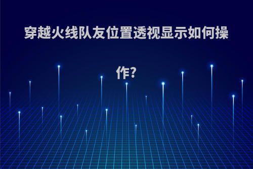 穿越火线队友位置透视显示如何操作?(cf怎么设置队友透视可见)