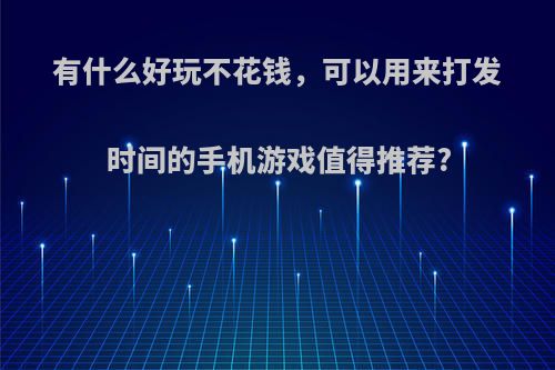 有什么好玩不花钱，可以用来打发时间的手机游戏值得推荐?(打发时间而且好玩的手机游戏)