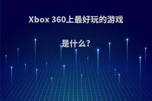 Xbox 360上最好玩的游戏是什么?(xbox360最好玩的游戏排行)