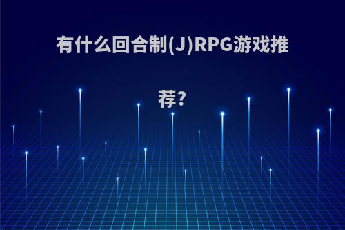 有什么回合制(J)RPG游戏推荐?(经典rpg回合制)