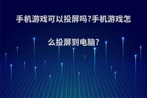 手机游戏可以投屏吗?手机游戏怎么投屏到电脑?(手机游戏能否投屏到电视?)