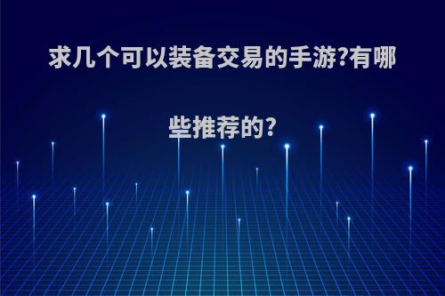 求几个可以装备交易的手游?有哪些推荐的?(求几个可以装备交易的手游?有哪些推荐的软件)