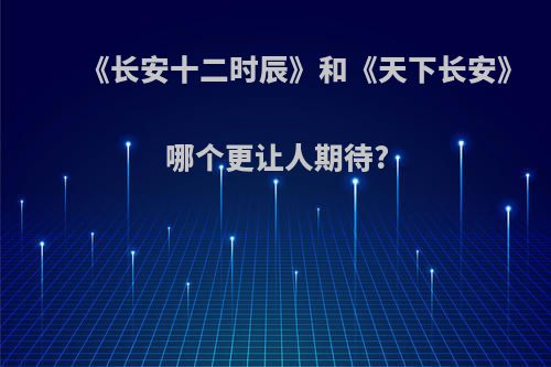 《长安十二时辰》和《天下长安》哪个更让人期待?(长安十二时辰下一部叫什么)