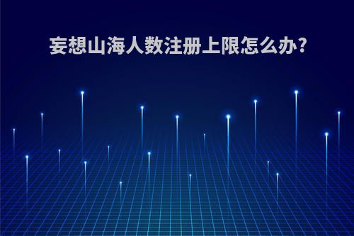 妄想山海人数注册上限怎么办?