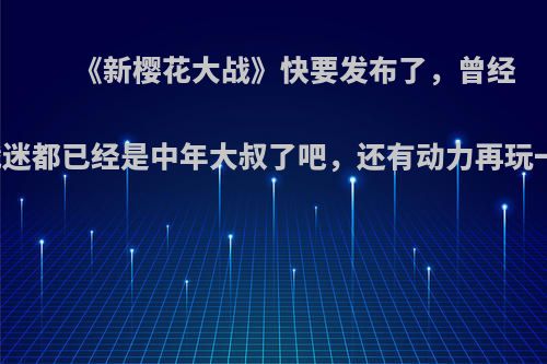 《新樱花大战》快要发布了，曾经的樱战迷都已经是中年大叔了吧，还有动力再玩一下吗?