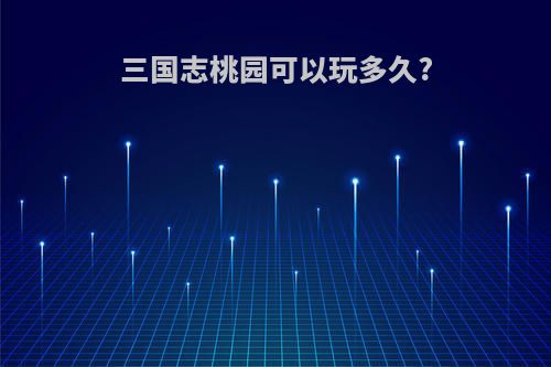 三国志桃园可以玩多久?