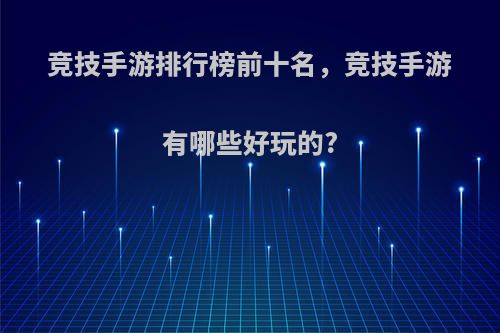 竞技手游排行榜前十名，竞技手游有哪些好玩的?(竞技手游游戏排行榜)