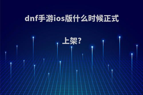 dnf手游ios版什么时候正式上架?(dnf手游ios什么时候上线)