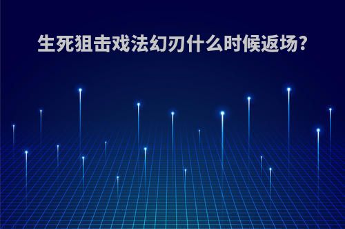 生死狙击戏法幻刃什么时候返场?