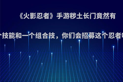 《火影忍者》手游秽土长门竟然有5个技能和一个组合技，你们会招募这个忍者吗?