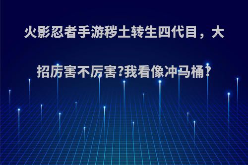 火影忍者手游秽土转生四代目，大招厉害不厉害?我看像冲马桶?(火影忍者手游秽土转生四代怎么玩)