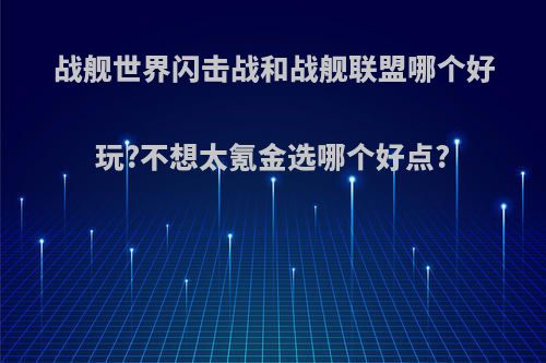 战舰世界闪击战和战舰联盟哪个好玩?不想太氪金选哪个好点?(战舰世界闪击战好还是战舰联盟好)