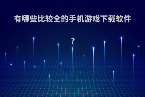 有哪些比较全的手机游戏下载软件?(最全的手机游戏软件)