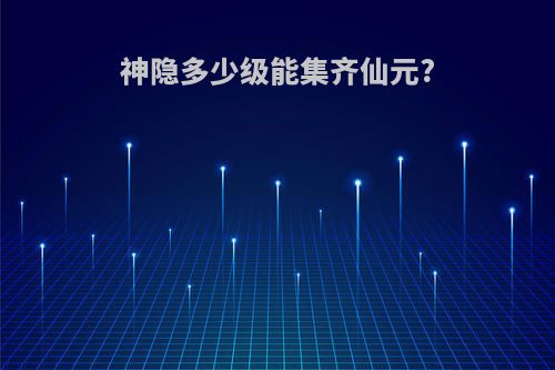 神隐多少级能集齐仙元?