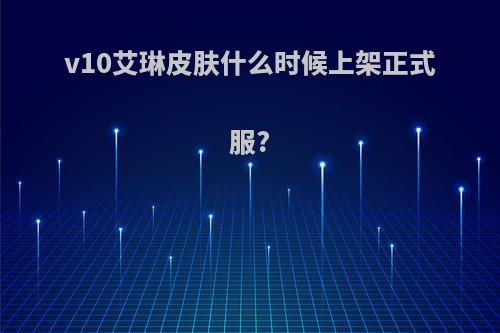 v10艾琳皮肤什么时候上架正式服?