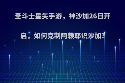 圣斗士星矢手游，神沙加26日开启，如何克制阿赖耶识沙加?(圣斗士星矢 神沙加)