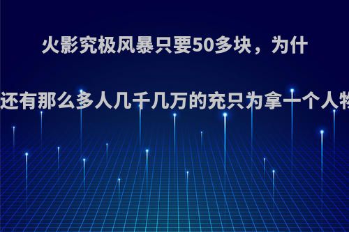 火影究极风暴只要50多块，为什么还有那么多人几千几万的充只为拿一个人物?