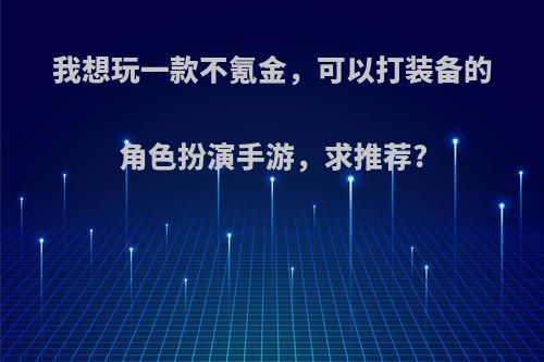 我想玩一款不氪金，可以打装备的角色扮演手游，求推荐?(不氪金的角色扮演端游)