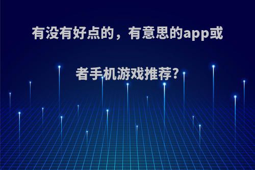 有没有好点的，有意思的app或者手机游戏推荐?