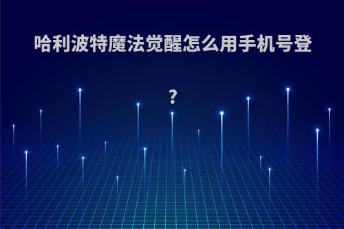 哈利波特魔法觉醒怎么用手机号登?