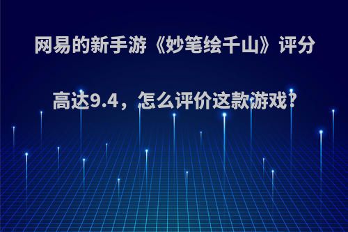 网易的新手游《妙笔绘千山》评分高达9.4，怎么评价这款游戏?(网易 妙笔千山)