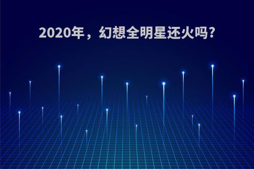 2020年，幻想全明星还火吗?(幻想全明星宣传片)