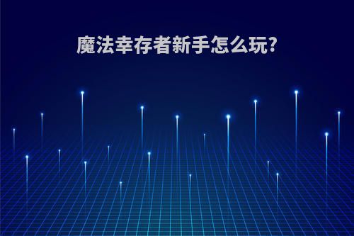 魔法幸存者新手怎么玩?