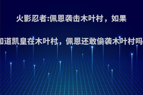 火影忍者:佩恩袭击木叶村，如果知道凯皇在木叶村，佩恩还敢偷袭木叶村吗?