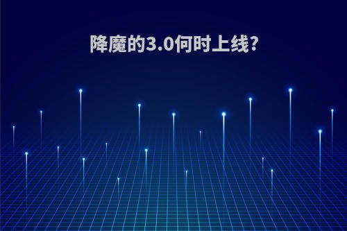 降魔的3.0何时上线?