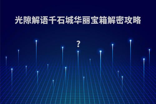 光隙解语千石城华丽宝箱解密攻略?