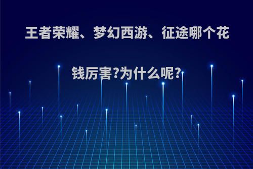 王者荣耀、梦幻西游、征途哪个花钱厉害?为什么呢?(征途和梦幻西游)