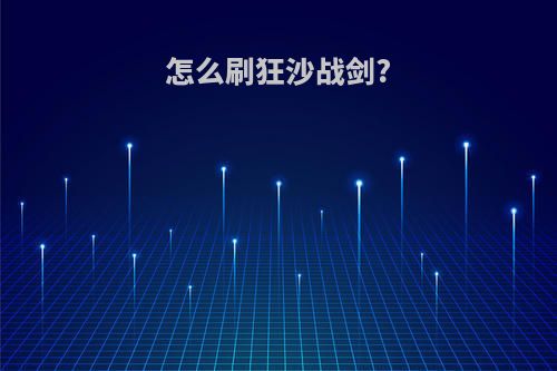 怎么刷狂沙战剑?(怎么刷狂沙战剑属性)