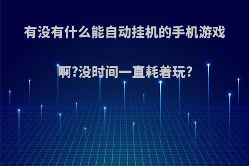 有没有什么能自动挂机的手机游戏啊?没时间一直耗着玩?(有什么可以自动挂机游戏的应用)