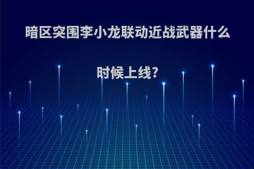 暗区突围李小龙联动近战武器什么时候上线?