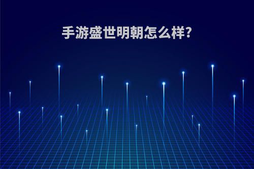 手游盛世明朝怎么样?(盛世明朝手游攻略)