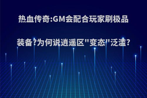 热血传奇:GM会配合玩家刷极品装备?为何说逍遥区