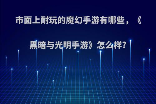 市面上耐玩的魔幻手游有哪些，《黑暗与光明手游》怎么样?(黑暗与光明手游好玩吗)