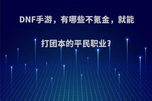 DNF手游，有哪些不氪金，就能打团本的平民职业?(dnf手游不氪金职业排行)