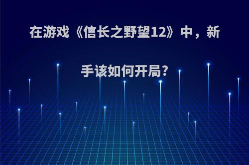 在游戏《信长之野望12》中，新手该如何开局?