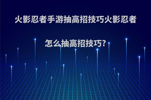 火影忍者手游抽高招技巧火影忍者怎么抽高招技巧?(火影忍者怎么抽高招合适)