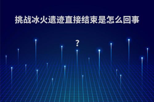 挑战冰火遗迹直接结束是怎么回事?