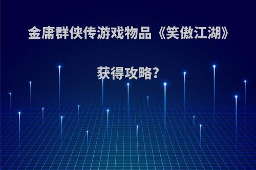 金庸群侠传游戏物品《笑傲江湖》获得攻略?(金庸群侠传 笑傲江湖邪线剧情攻略)