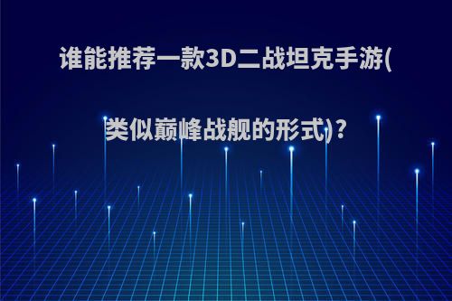 谁能推荐一款3D二战坦克手游(类似巅峰战舰的形式)?(跟巅峰战舰类似的游戏)