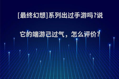 [最终幻想]系列出过手游吗?说它的端游己过气，怎么评价?(最终幻想手游好玩吗)