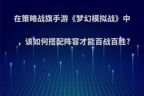 在策略战旗手游《梦幻模拟战》中，该如何搭配阵容才能百战百胜?