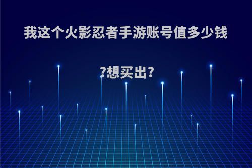 我这个火影忍者手游账号值多少钱?想买出?(火影忍者手游账号价值估算)